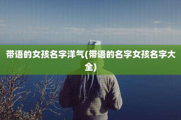 带语的女孩名字洋气(带语的名字女孩名字大全)