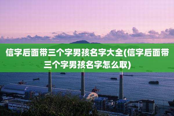 信字后面带三个字男孩名字大全(信字后面带三个字男孩名字怎么取)