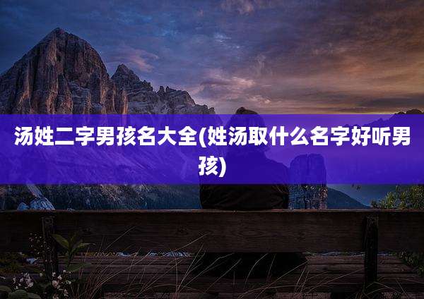 汤姓二字男孩名大全(姓汤取什么名字好听男孩)