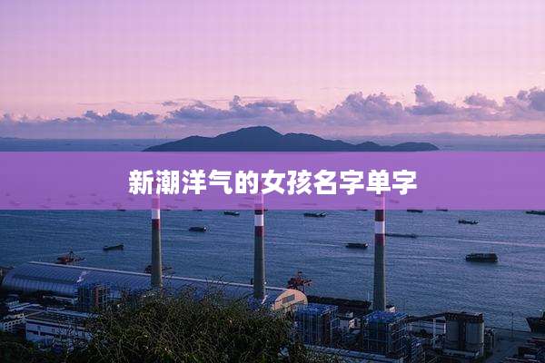 新潮洋气的女孩名字单字