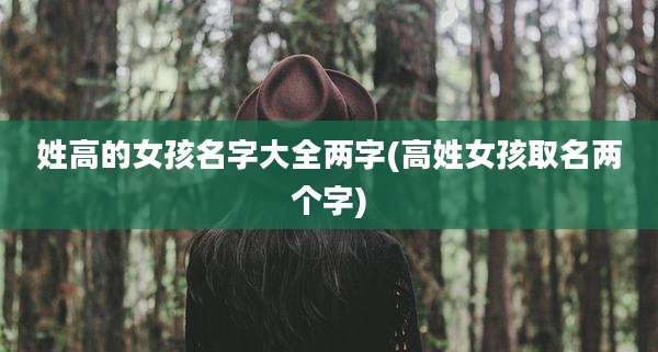 姓高的女孩名字大全两字(高姓女孩取名两个字)