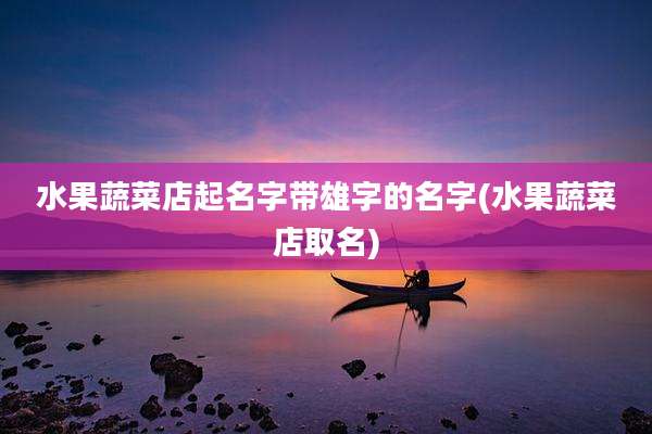 水果蔬菜店起名字带雄字的名字(水果蔬菜店取名)
