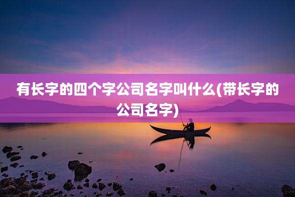 有长字的四个字公司名字叫什么(带长字的公司名字)