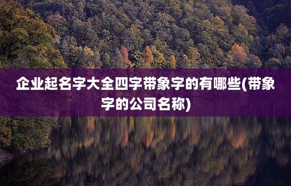 企业起名字大全四字带象字的有哪些(带象字的公司名称)