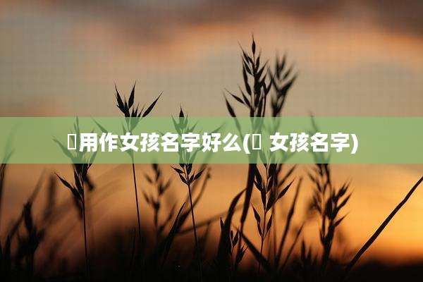 喆用作女孩名字好么(喆 女孩名字)