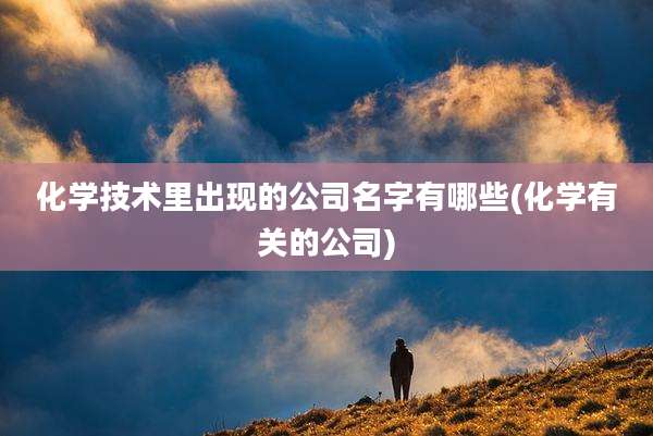 化学技术里出现的公司名字有哪些(化学有关的公司)