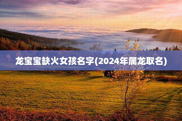 龙宝宝缺火女孩名字(2024年属龙取名)