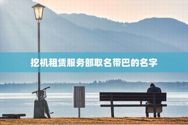 挖机租赁服务部取名带巴的名字
