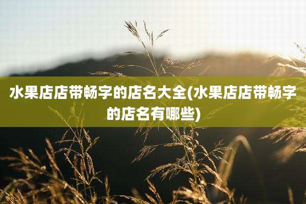 水果店店带畅字的店名大全(水果店店带畅字的店名有哪些)
