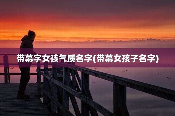 带慕字女孩气质名字(带慕女孩子名字)
