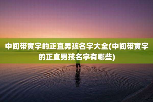 中间带寅字的正直男孩名字大全(中间带寅字的正直男孩名字有哪些)