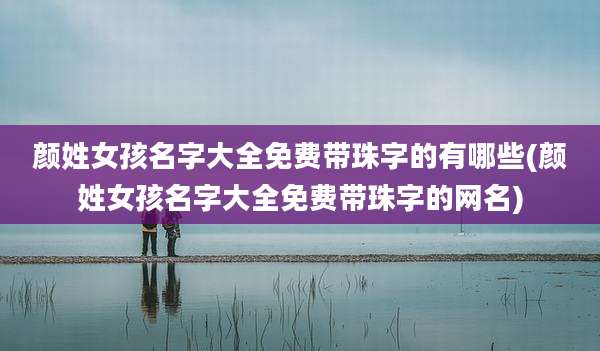 颜姓女孩名字大全免费带珠字的有哪些(颜姓女孩名字大全免费带珠字的网名)