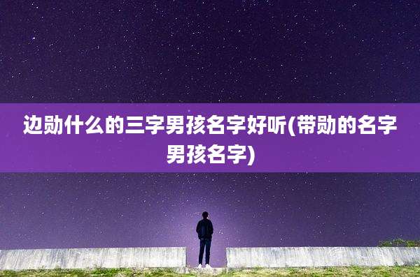 边勋什么的三字男孩名字好听(带勋的名字男孩名字)