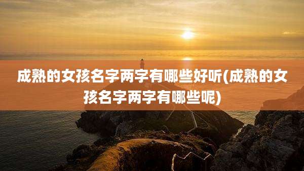 成熟的女孩名字两字有哪些好听(成熟的女孩名字两字有哪些呢)