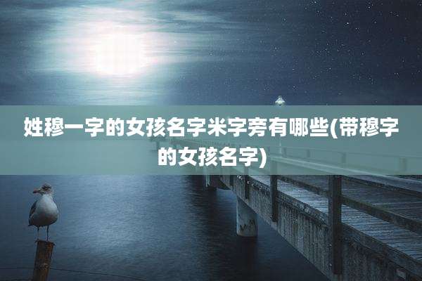 姓穆一字的女孩名字米字旁有哪些(带穆字的女孩名字)