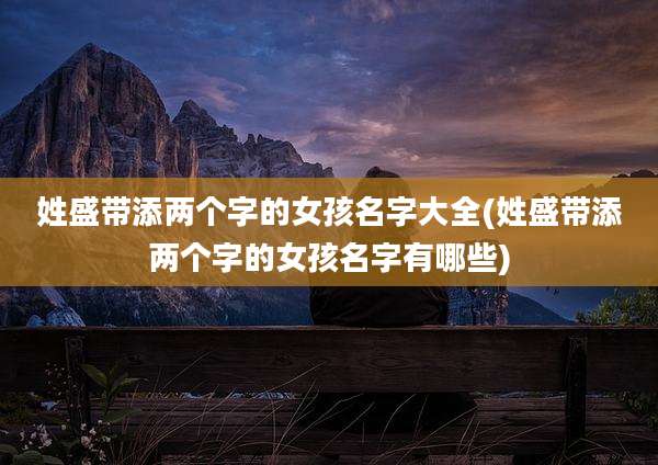 姓盛带添两个字的女孩名字大全(姓盛带添两个字的女孩名字有哪些)