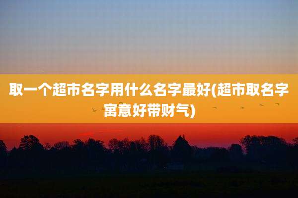 取一个超市名字用什么名字最好(超市取名字寓意好带财气)