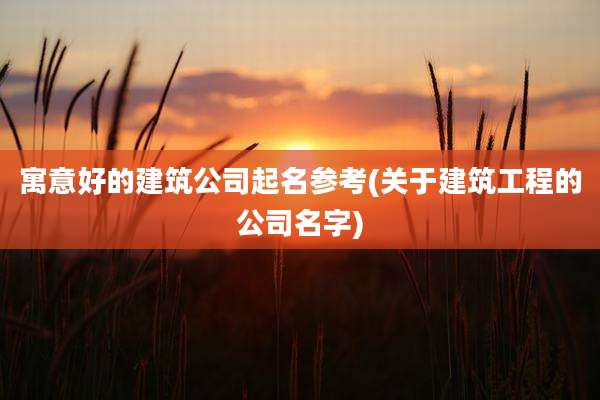 寓意好的建筑公司起名参考(关于建筑工程的公司名字)