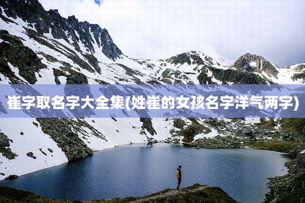 崔字取名字大全集(姓崔的女孩名字洋气两字)