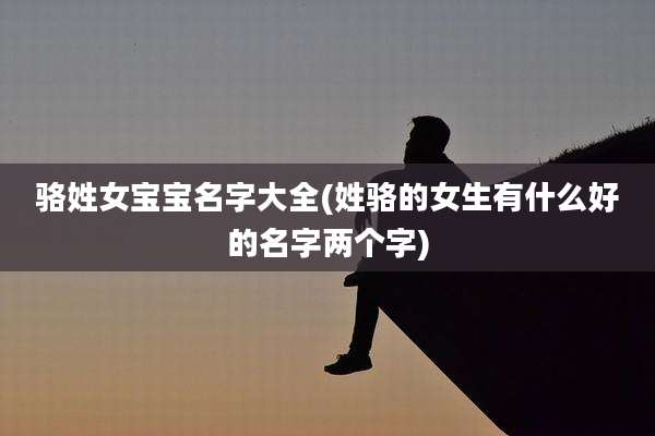 骆姓女宝宝名字大全(姓骆的女生有什么好的名字两个字)