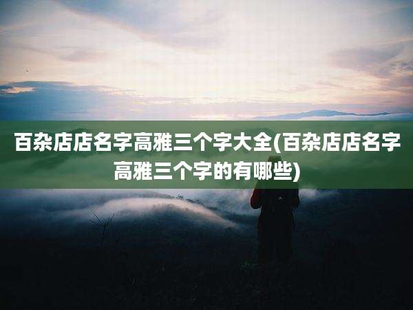 百杂店店名字高雅三个字大全(百杂店店名字高雅三个字的有哪些)