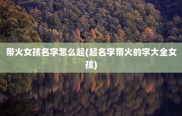 带火女孩名字怎么起(起名字带火的字大全女孩)