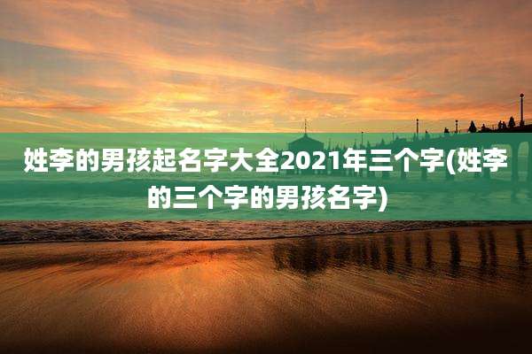 姓李的男孩起名字大全2021年三个字(姓李的三个字的男孩名字)