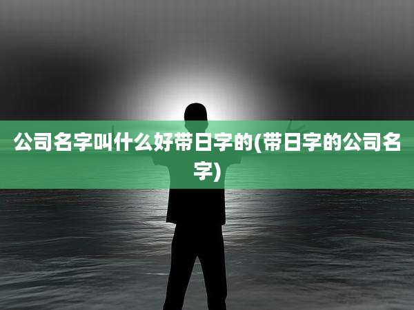 公司名字叫什么好带日字的(带日字的公司名字)