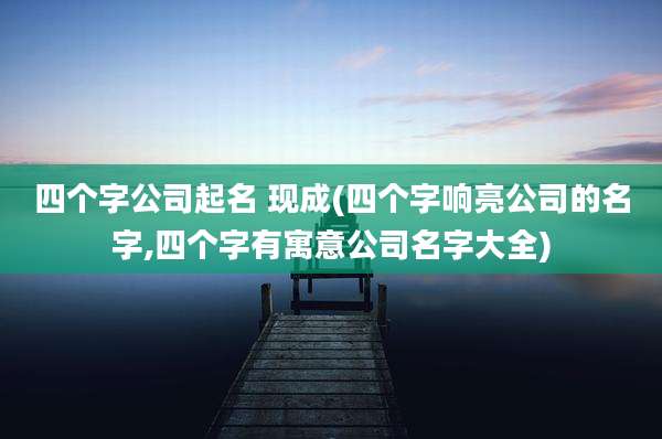 四个字公司起名 现成(四个字响亮公司的名字,四个字有寓意公司名字大全)