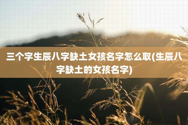 三个字生辰八字缺土女孩名字怎么取(生辰八字缺土的女孩名字)