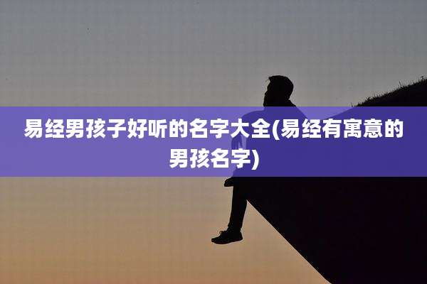 易经男孩子好听的名字大全(易经有寓意的男孩名字)
