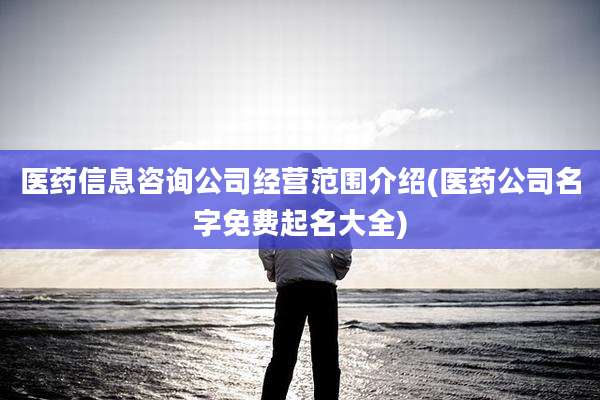 医药信息咨询公司经营范围介绍(医药公司名字免费起名大全)