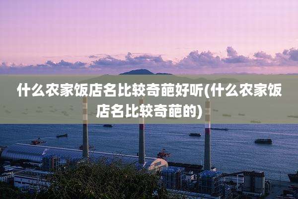 什么农家饭店名比较奇葩好听(什么农家饭店名比较奇葩的)