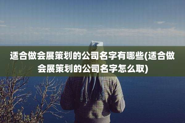 适合做会展策划的公司名字有哪些(适合做会展策划的公司名字怎么取)