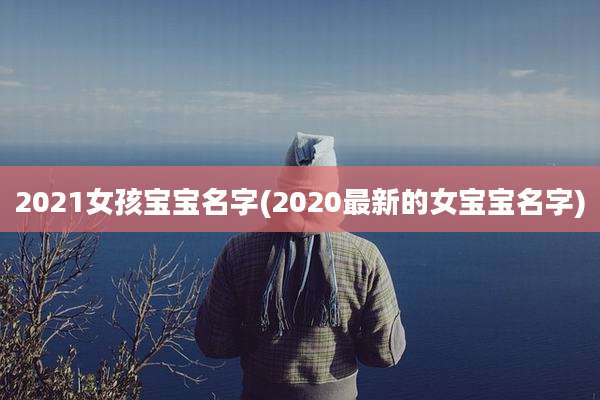 2021女孩宝宝名字(2020最新的女宝宝名字)