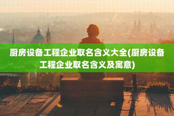 厨房设备工程企业取名含义大全(厨房设备工程企业取名含义及寓意)