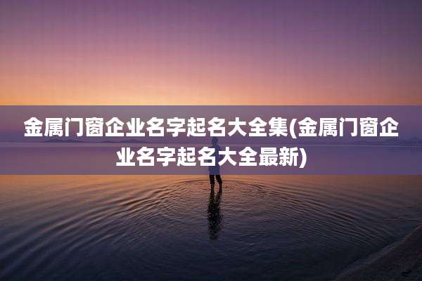 金属门窗企业名字起名大全集(金属门窗企业名字起名大全最新)
