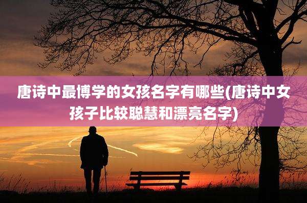 唐诗中最博学的女孩名字有哪些(唐诗中女孩子比较聪慧和漂亮名字)