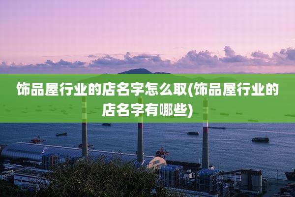 饰品屋行业的店名字怎么取(饰品屋行业的店名字有哪些)