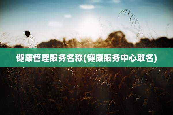 健康管理服务名称(健康服务中心取名)