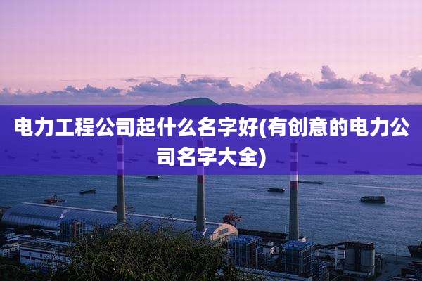 电力工程公司起什么名字好(有创意的电力公司名字大全)