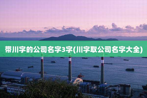 带川字的公司名字3字(川字取公司名字大全)