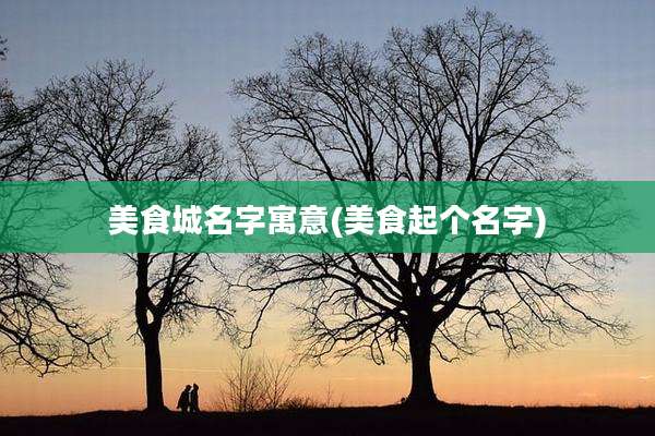 美食城名字寓意(美食起个名字)