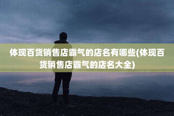 体现百货销售店霸气的店名有哪些(体现百货销售店霸气的店名大全)