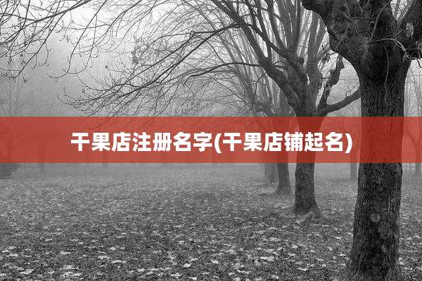 干果店注册名字(干果店铺起名)