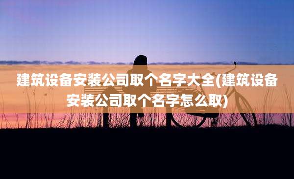 建筑设备安装公司取个名字大全(建筑设备安装公司取个名字怎么取)