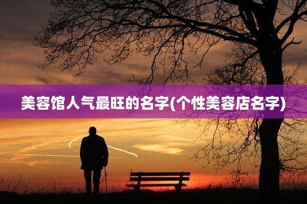 美容馆人气最旺的名字(个性美容店名字)
