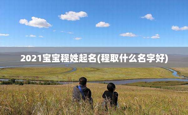 2021宝宝程姓起名(程取什么名字好)