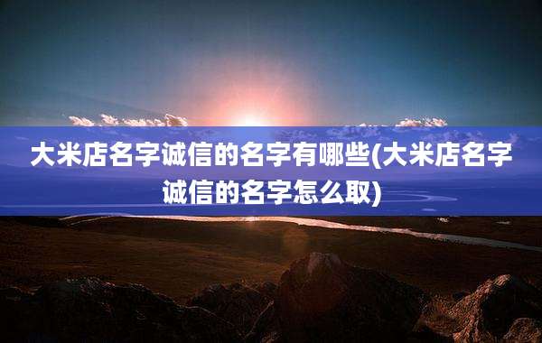 大米店名字诚信的名字有哪些(大米店名字诚信的名字怎么取)