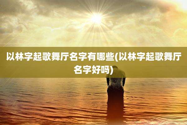 以林字起歌舞厅名字有哪些(以林字起歌舞厅名字好吗)